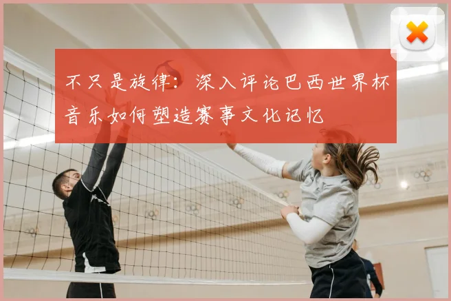 不只是旋律：深入评论巴西世界杯音乐如何塑造赛事文化记忆
