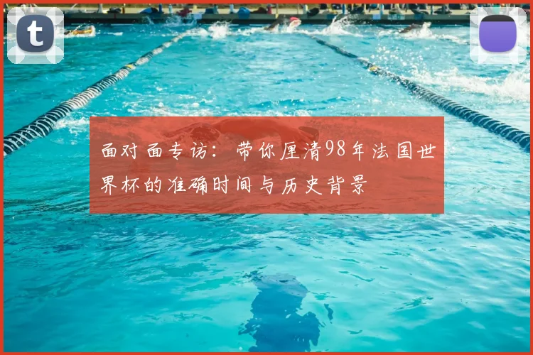 面对面专访：带你厘清98年法国世界杯的准确时间与历史背景