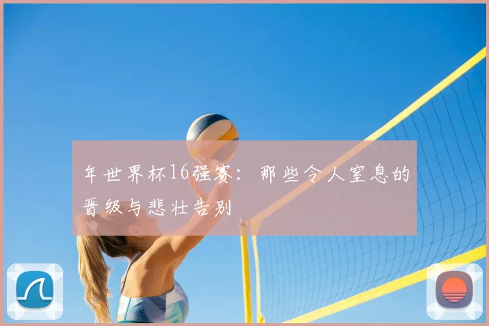 年世界杯16强赛:那些令人窒息的晋级与悲壮告别