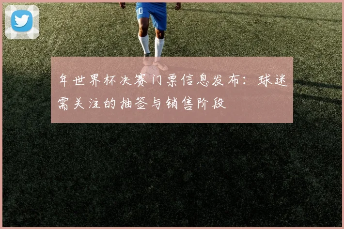 年世界杯决赛门票信息发布：球迷需关注的抽签与销售阶段