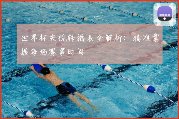 世界杯央视转播表全解析:精准掌握每场赛事时间