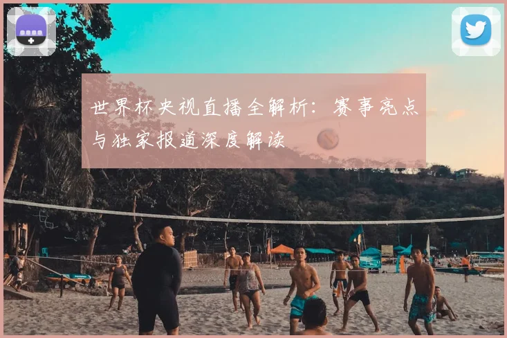 世界杯央视直播全解析:赛事亮点与独家报道深度解读