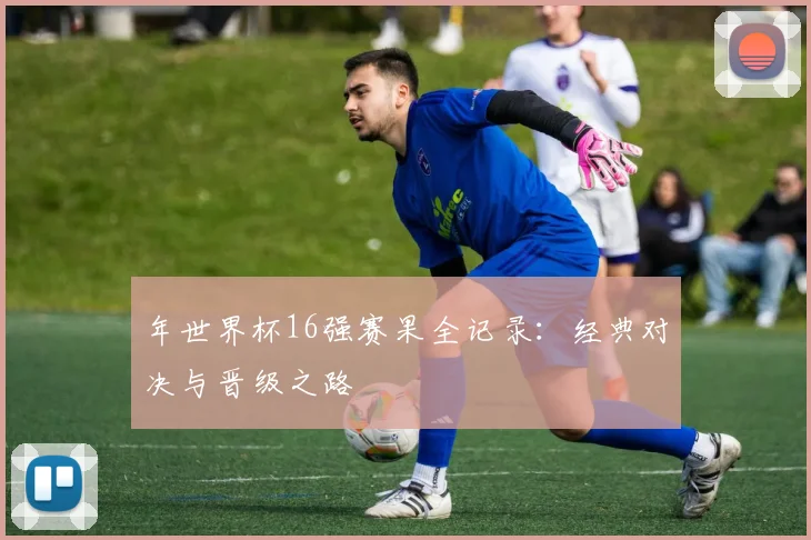 年世界杯16强赛果全记录：经典对决与晋级之路