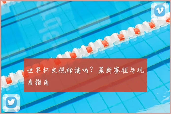 世界杯央视转播吗？最新赛程与观看指南