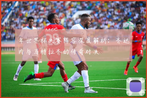 年世界杯决赛阵容深度解析：齐达内与马特拉齐的传奇对决