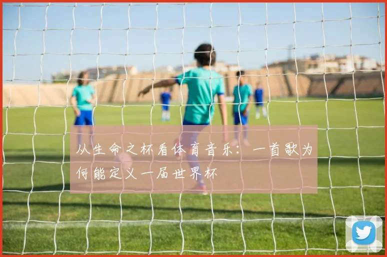 从生命之杯看体育音乐：一首歌为何能定义一届世界杯