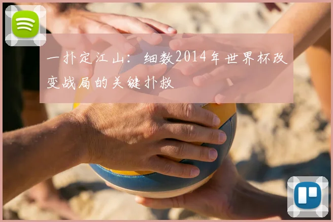 一扑定江山:细数2014年世界杯改变战局的关键扑救