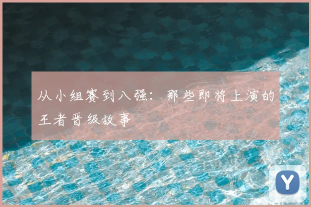 从小组赛到八强:那些即将上演的王者晋级故事
