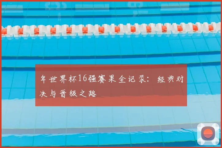 年世界杯16强赛果全记录:经典对决与晋级之路