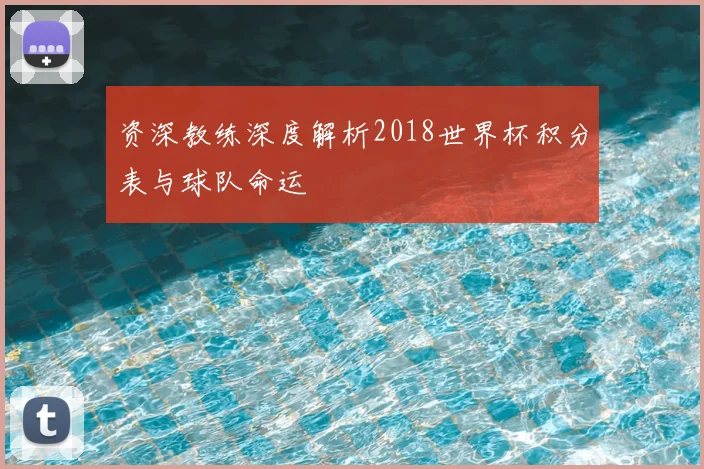 资深教练深度解析2018世界杯积分表与球队命运