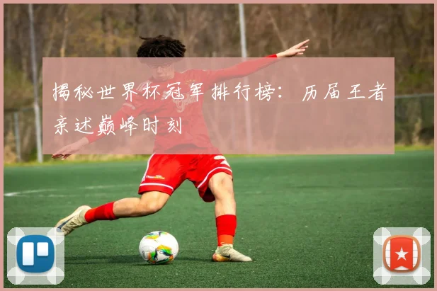 揭秘世界杯冠军排行榜：历届王者亲述巅峰时刻