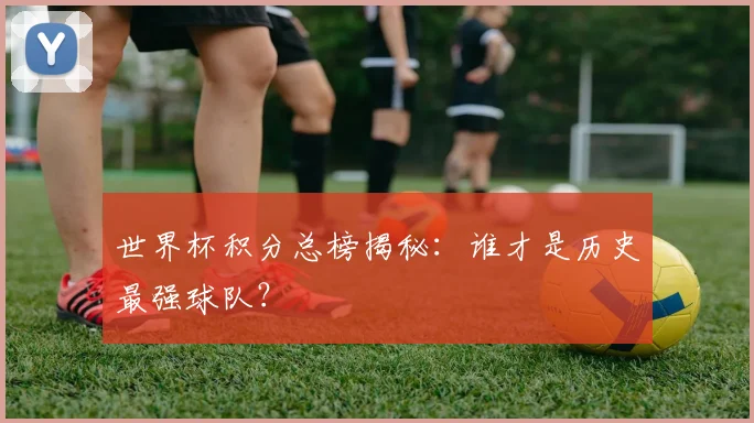 世界杯积分总榜揭秘:谁才是历史最强球队?