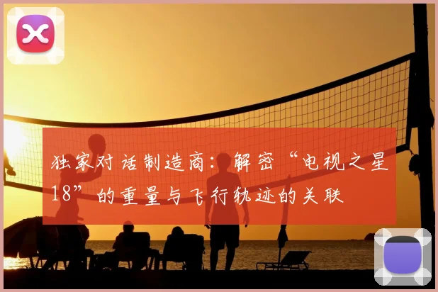 独家对话制造商:解密“电视之星18”的重量与飞行轨迹的关联