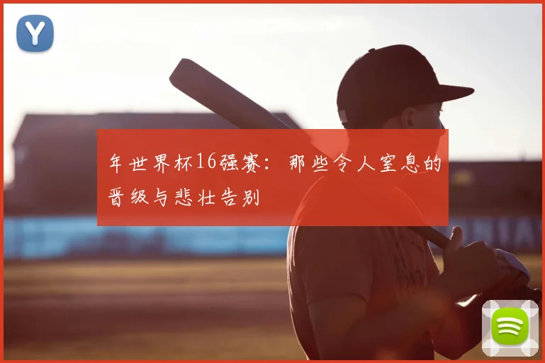 年世界杯16强赛：那些令人窒息的晋级与悲壮告别