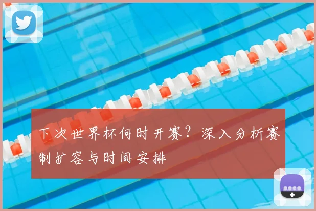 下次世界杯何时开赛？深入分析赛制扩容与时间安排