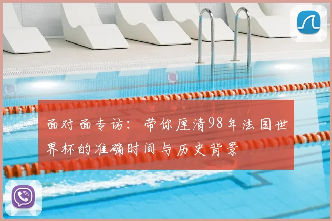 面对面专访：带你厘清98年法国世界杯的准确时间与历史背景