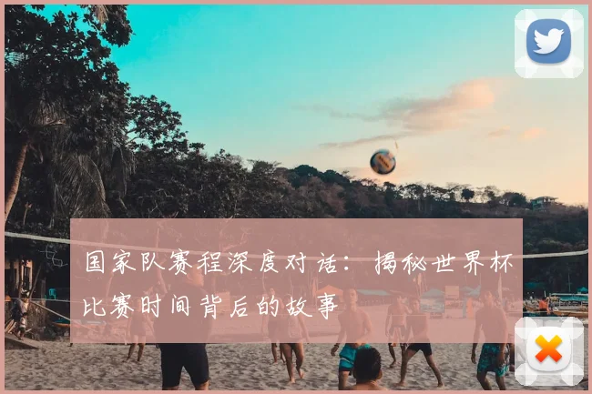 国家队赛程深度对话:揭秘世界杯比赛时间背后的故事